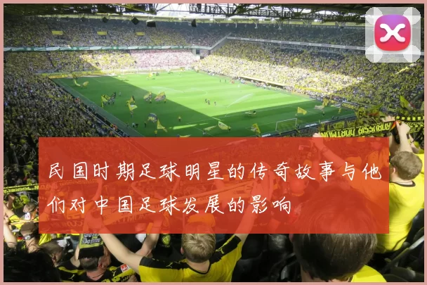 民国时期足球明星的传奇故事与他们对中国足球发展的影响