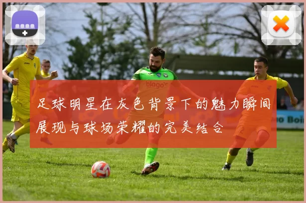 足球明星在灰色背景下的魅力瞬间展现与球场荣耀的完美结合