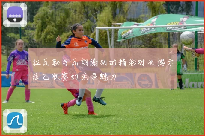 拉瓦勒与瓦朗谢纳的精彩对决揭示法乙联赛的竞争魅力