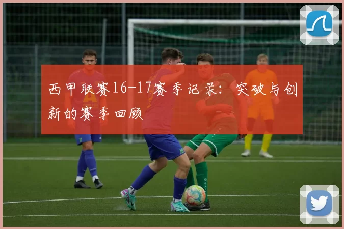 西甲联赛16-17赛季记录：突破与创新的赛季回顾