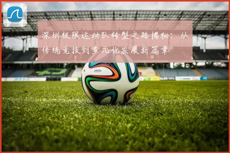 深圳极限运动队转型之路揭秘：从传统竞技到多元化发展新篇章