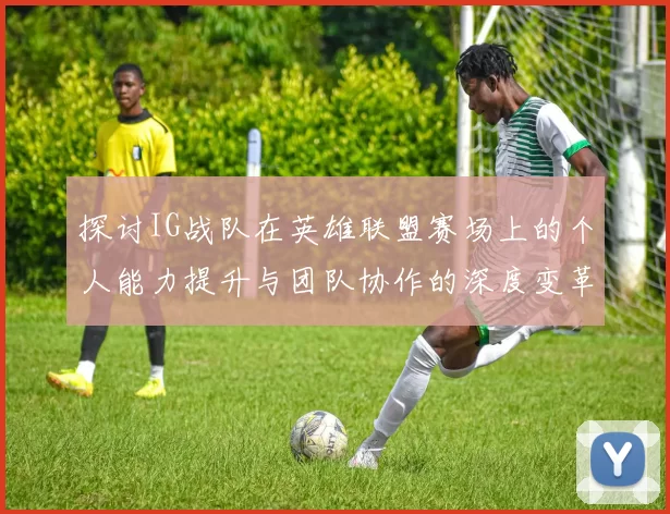 探讨IG战队在英雄联盟赛场上的个人能力提升与团队协作的深度变革