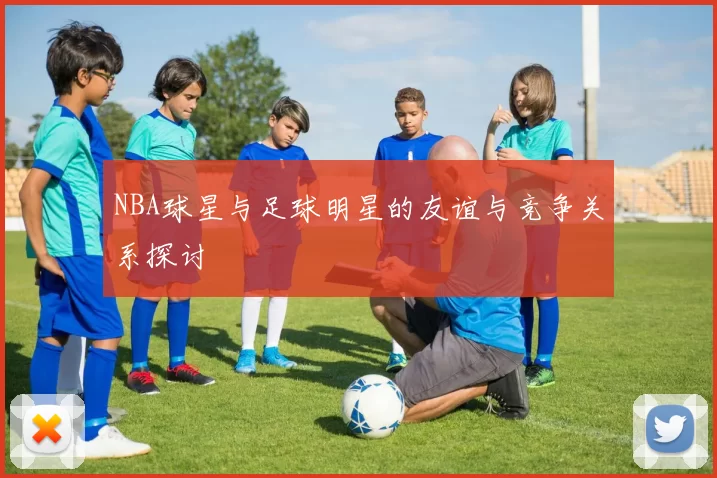 NBA球星与足球明星的友谊与竞争关系探讨