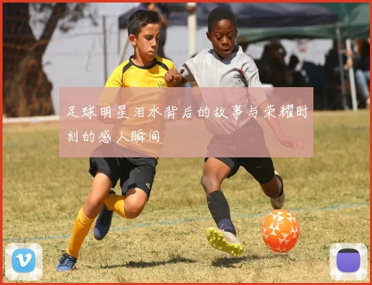 足球明星泪水背后的故事与荣耀时刻的感人瞬间