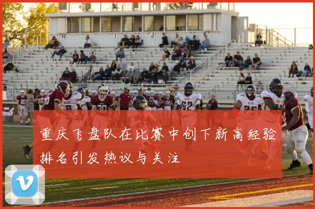 重庆飞盘队在比赛中创下新高经验排名引发热议与关注