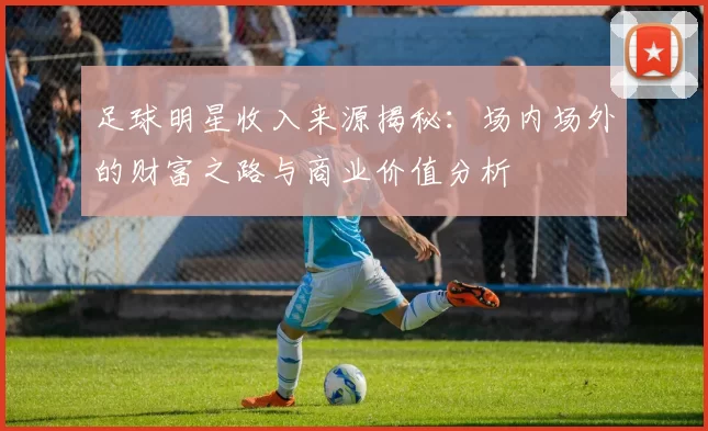 足球明星收入来源揭秘：场内场外的财富之路与商业价值分析