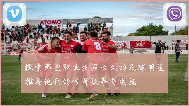 探索那些职业生涯长久的足球明星推荐他们的传奇故事与成就