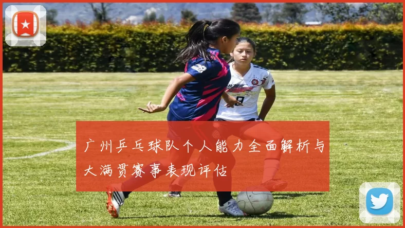 广州乒乓球队个人能力全面解析与大满贯赛事表现评估