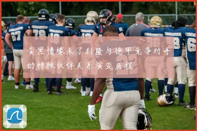 黄黑情缘未了科隆与德甲竞争对手的特殊伙伴关系演变历程