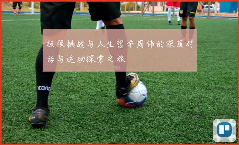极限挑战与人生哲学周伟的深度对话与运动探索之旅