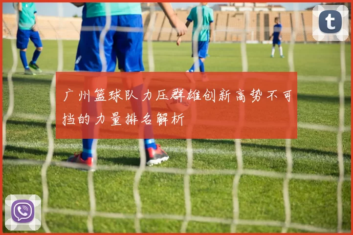 广州篮球队力压群雄创新高势不可挡的力量排名解析
