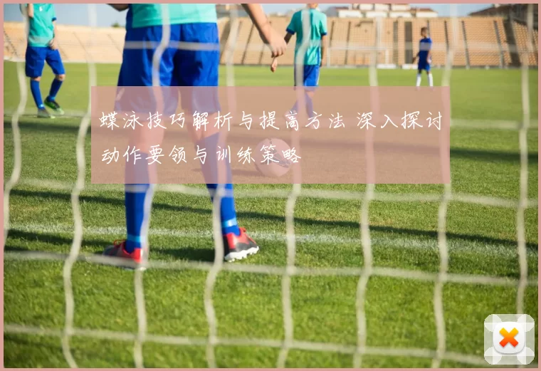 蝶泳技巧解析与提高方法 深入探讨动作要领与训练策略