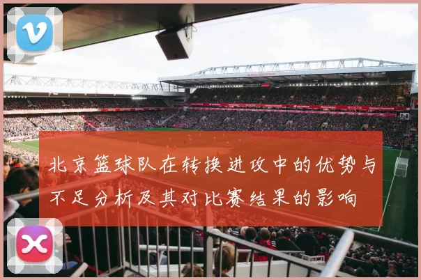 北京篮球队在转换进攻中的优势与不足分析及其对比赛结果的影响