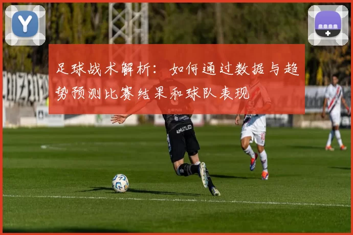 足球战术解析：如何通过数据与趋势预测比赛结果和球队表现