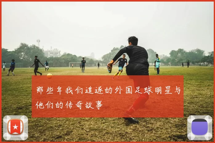 那些年我们追逐的外国足球明星与他们的传奇故事