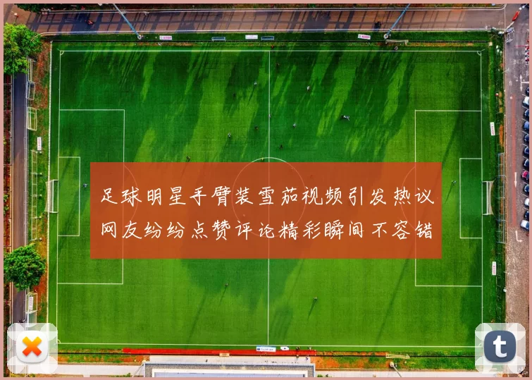 足球明星手臂装雪茄视频引发热议网友纷纷点赞评论精彩瞬间不容错过
