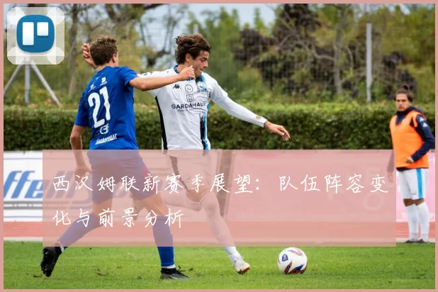 西汉姆联新赛季展望：队伍阵容变化与前景分析