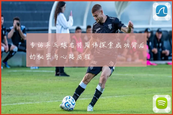 专访乒乓球名将周伟探索成功背后的秘密与心路历程