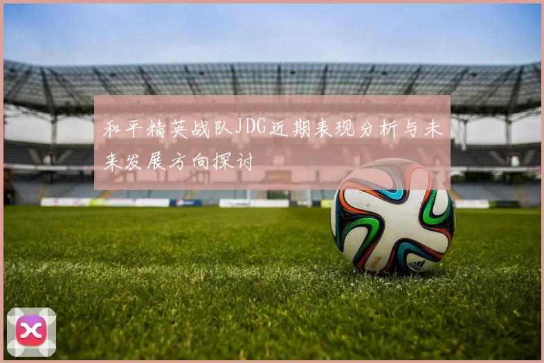 和平精英战队JDG近期表现分析与未来发展方向探讨