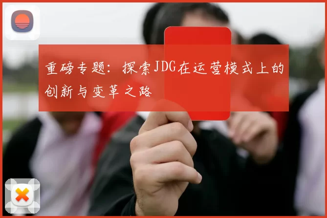 重磅专题：探索JDG在运营模式上的创新与变革之路