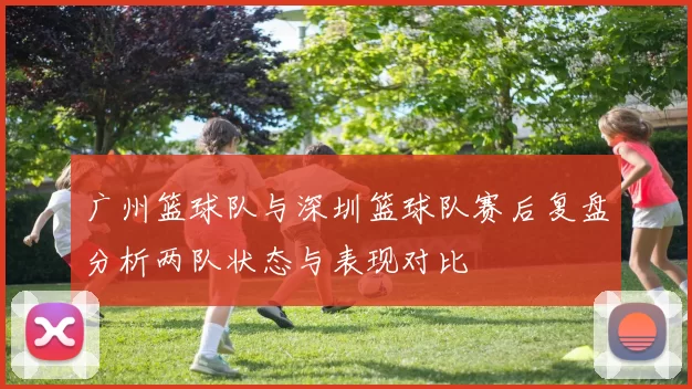广州篮球队与深圳篮球队赛后复盘分析两队状态与表现对比