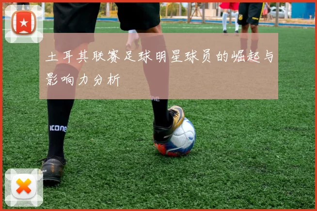 土耳其联赛足球明星球员的崛起与影响力分析