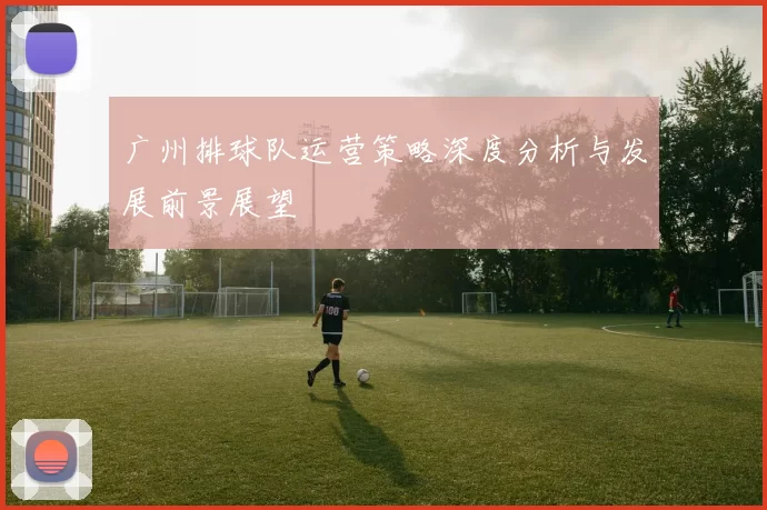 广州排球队运营策略深度分析与发展前景展望