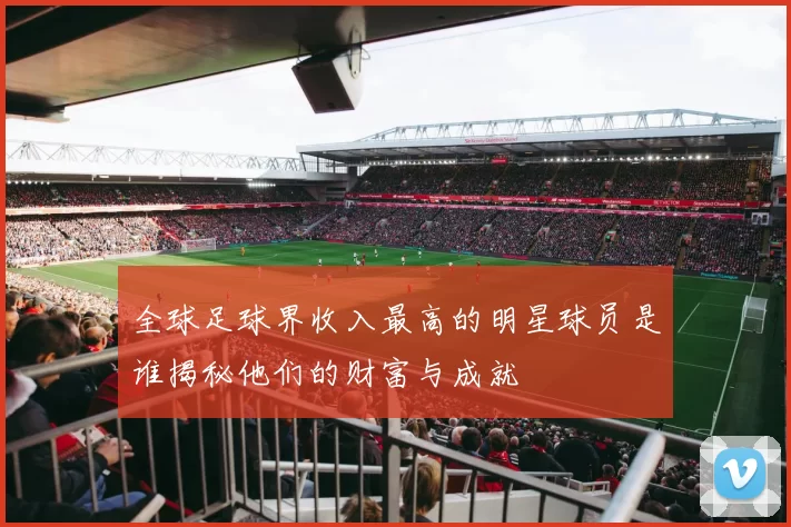 全球足球界收入最高的明星球员是谁揭秘他们的财富与成就