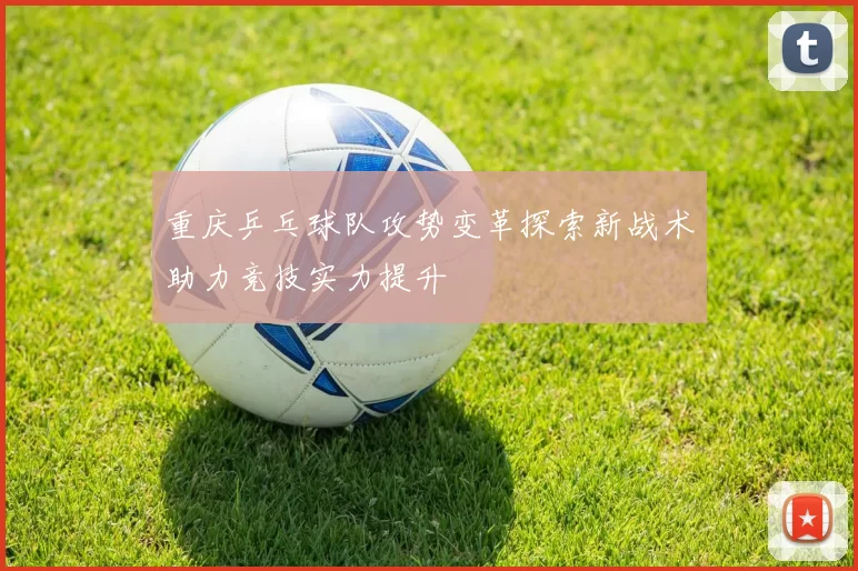 重庆乒乓球队攻势变革探索新战术助力竞技实力提升
