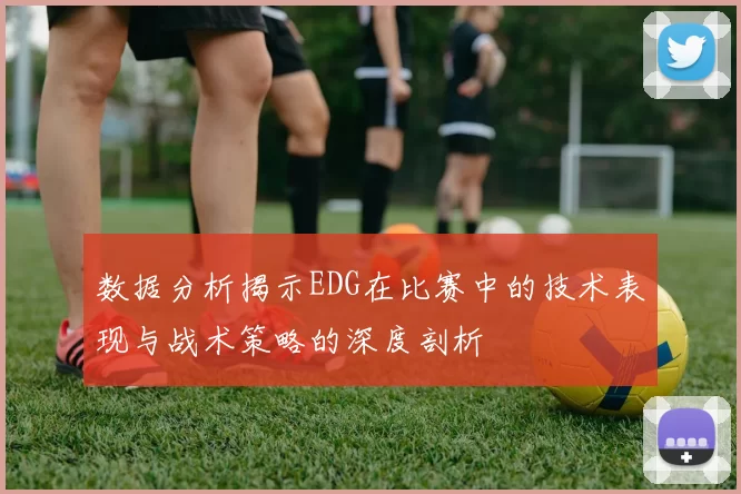 数据分析揭示EDG在比赛中的技术表现与战术策略的深度剖析