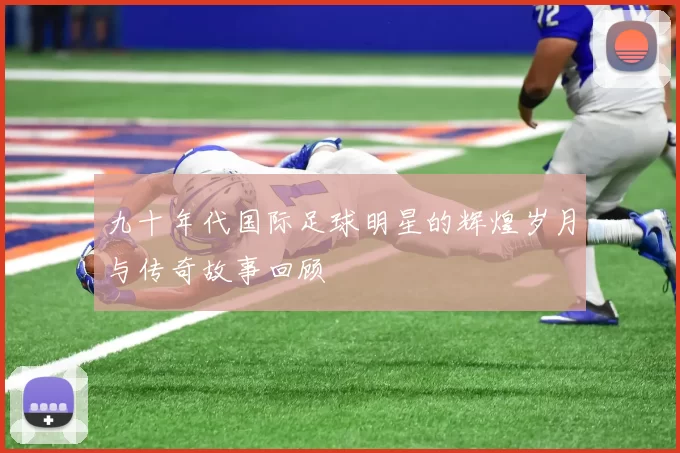 九十年代国际足球明星的辉煌岁月与传奇故事回顾