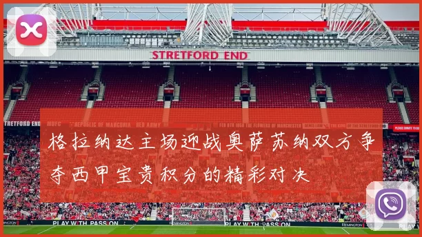 格拉纳达主场迎战奥萨苏纳双方争夺西甲宝贵积分的精彩对决