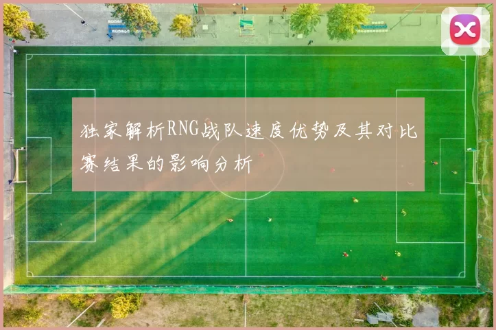 独家解析RNG战队速度优势及其对比赛结果的影响分析