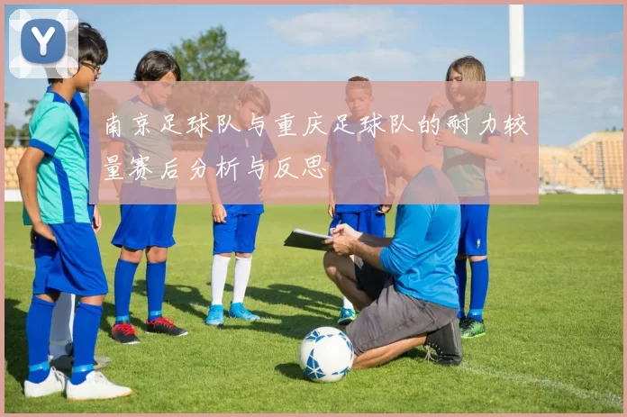 南京足球队与重庆足球队的耐力较量赛后分析与反思
