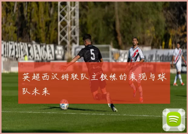 英超西汉姆联队主教练的表现与球队未来