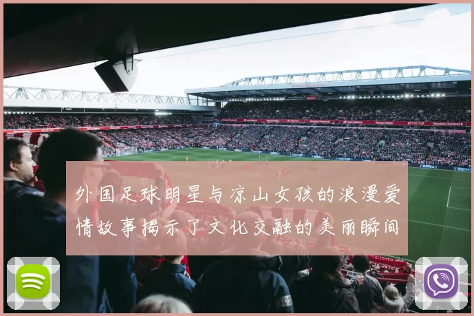 外国足球明星与凉山女孩的浪漫爱情故事揭示了文化交融的美丽瞬间