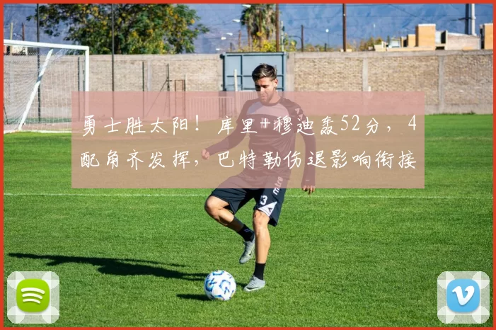 勇士胜太阳！库里+穆迪轰52分，4配角齐发挥，巴特勒伤退影响衔接
