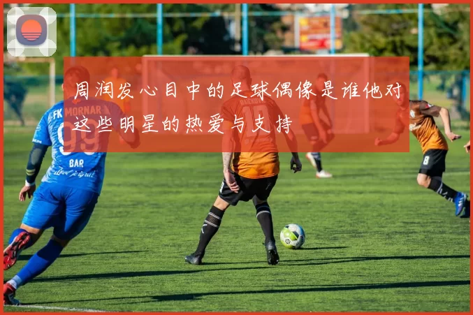 周润发心目中的足球偶像是谁他对这些明星的热爱与支持