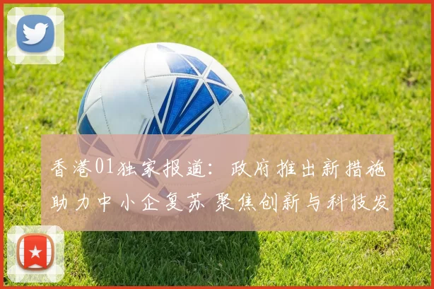 香港01独家报道：政府推出新措施助力中小企复苏 聚焦创新与科技发展