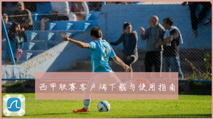 西甲联赛客户端下载与使用指南
