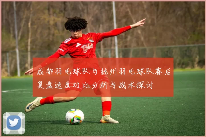 成都羽毛球队与杭州羽毛球队赛后复盘速度对比分析与战术探讨