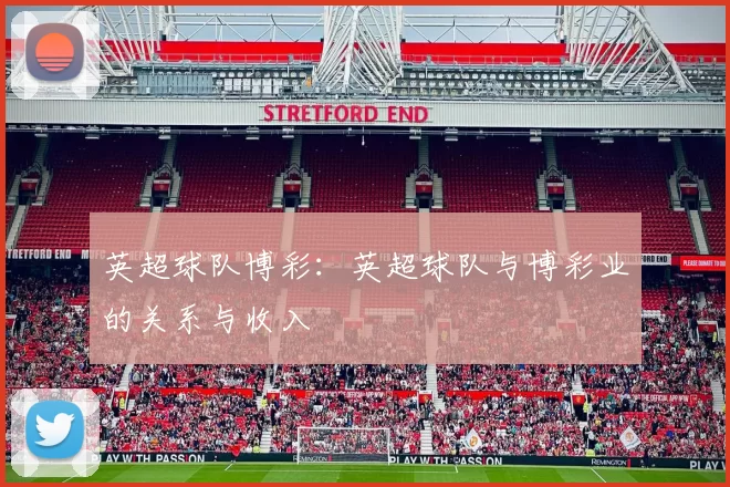 英超球队博彩：英超球队与博彩业的关系与收入