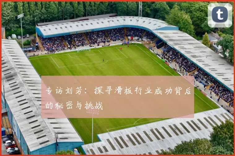 专访刘芳：探寻滑板行业成功背后的秘密与挑战