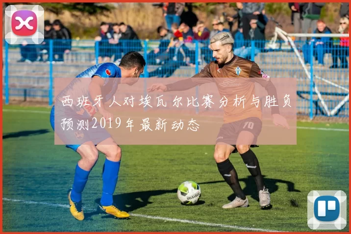 西班牙人对埃瓦尔比赛分析与胜负预测2019年最新动态