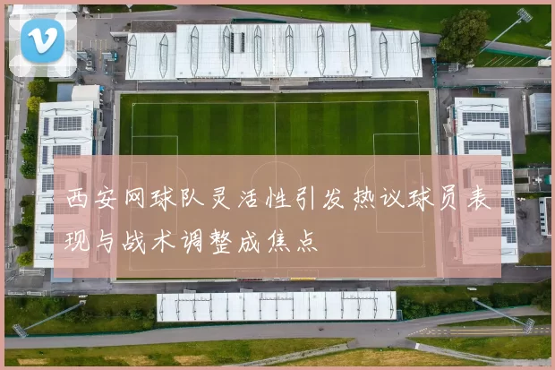 西安网球队灵活性引发热议球员表现与战术调整成焦点