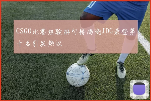 CSGO比赛经验排行榜揭晓JDG荣登第十名引发热议