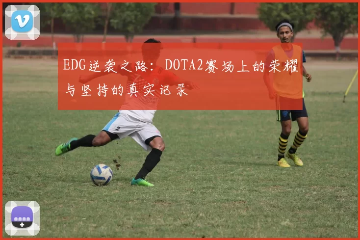 EDG逆袭之路：DOTA2赛场上的荣耀与坚持的真实记录