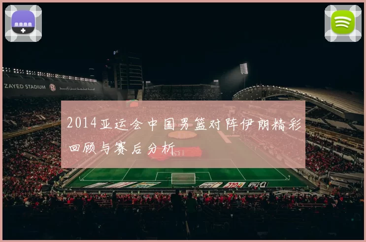 2014亚运会中国男篮对阵伊朗精彩回顾与赛后分析