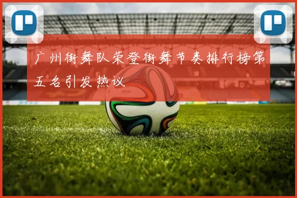 广州街舞队荣登街舞节奏排行榜第五名引发热议