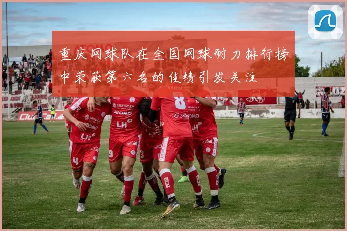 重庆网球队在全国网球耐力排行榜中荣获第六名的佳绩引发关注